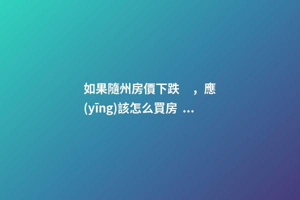 如果隨州房價下跌，應(yīng)該怎么買房？